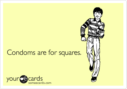 




Condoms are for squares.