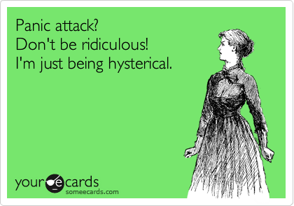 Panic attack?
Don't be ridiculous!
I'm just being hysterical.
