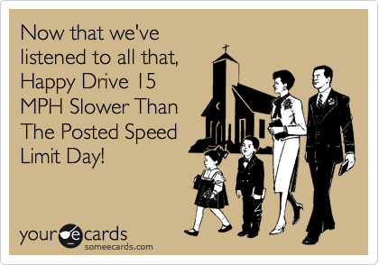 Now that we've
listened to all that,
Happy Drive 15
MPH Slower Than
The Posted Speed
Limit Day!