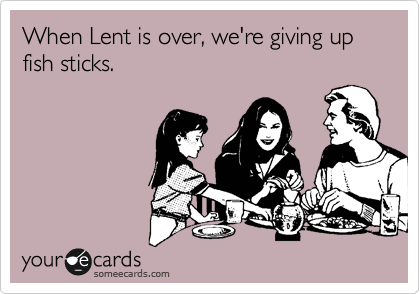 When Lent is over, we're giving up
fish sticks.