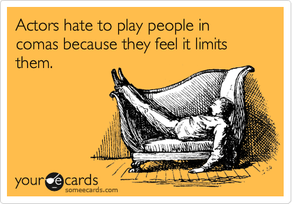 Actors hate to play people in comas because they feel it limits them.