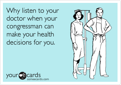 Why listen to your
doctor when your
congressman can
make your health
decisions for you.