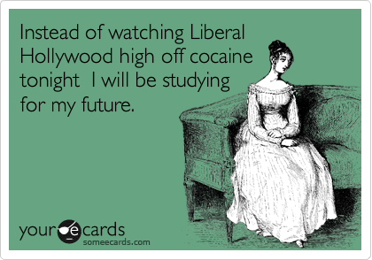 Instead of watching Liberal
Hollywood high off cocaine
tonight  I will be studying 
for my future.