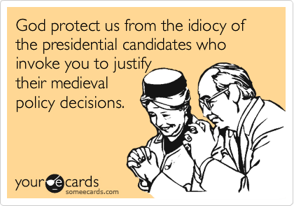 God protect us from the idiocy of the presidential candidates who invoke you to justify
their medieval
policy decisions.