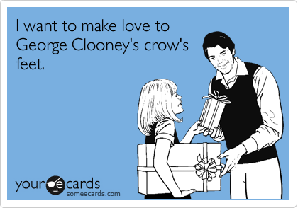 I want to make love to
George Clooney's crow's
feet.