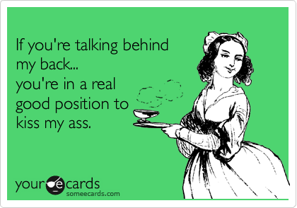 
If you're talking behind 
my back... 
you're in a real 
good position to  
kiss my ass. 
