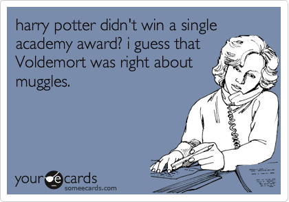 harry potter didn't win a single
academy award? i guess that
Voldemort was right about
muggles.