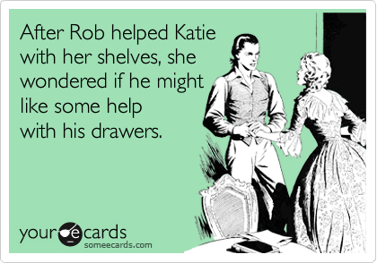After Rob helped Katie 
with her shelves, she 
wondered if he might 
like some help
with his drawers.