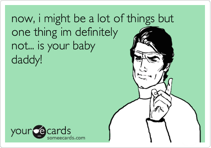 now, i might be a lot of things but one thing im definitely
not... is your baby
daddy!