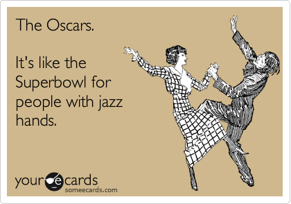 The Oscars.

It's like the
Superbowl for
people with jazz
hands.