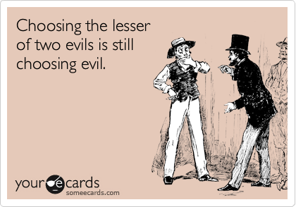 Choosing the lesser
of two evils is still
choosing evil.