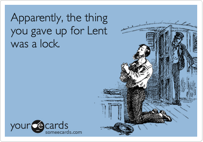 Apparently, the thing 
you gave up for Lent
was a lock.