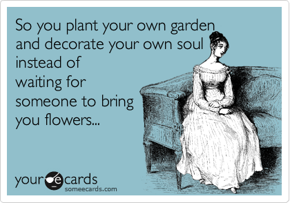 So You Plant Your Own Garden And Decorate Your Own Soul Instead Of