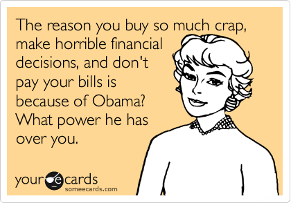 The reason you buy so much crap,
make horrible financial
decisions, and don't
pay your bills is
because of Obama?
What power he has
over you. 