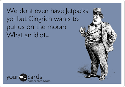 We dont even have Jetpacks
yet but Gingrich wants to
put us on the moon? 
What an idiot...