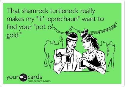 That shamrock turtleneck really makes my "lil' leprechaun" want to find your "pot o'
gold."