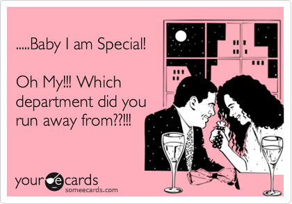 
.....Baby I am Special! 

Oh My!!! Which
department did you
run away from??!!!