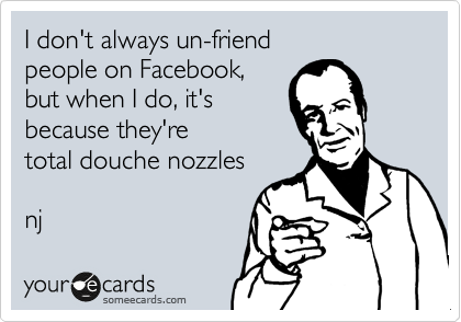 I don't always un-friend 
people on Facebook, 
but when I do, it's 
because they're
total douche nozzles 

nj 