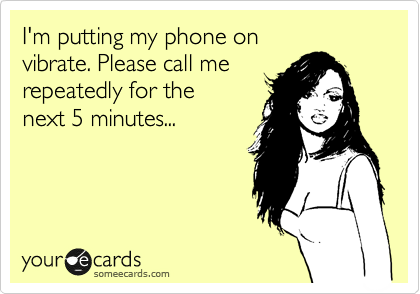 I'm putting my phone on 
vibrate. Please call me
repeatedly for the 
next 5 minutes...

