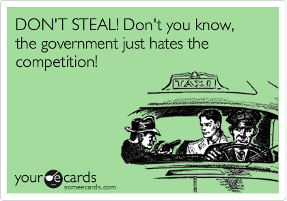 DON'T STEAL! Don't you know,
the government just hates the competition!