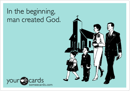 In the beginning,
man created God.
