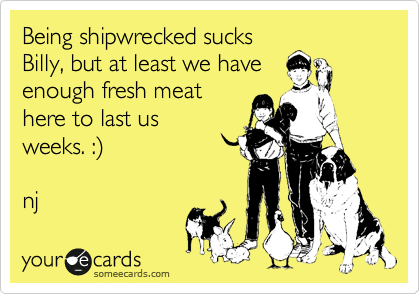 Being shipwrecked sucks
Billy, but at least we have
enough fresh meat
here to last us
weeks. :%29

nj 