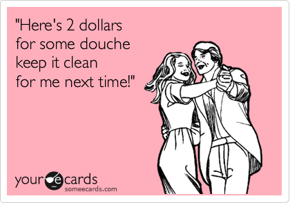 "Here's 2 dollars 
for some douche 
keep it clean 
for me next time!"