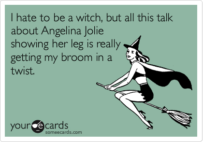 I hate to be a witch, but all this talk
about Angelina Jolie 
showing her leg is really
getting my broom in a 
twist.
