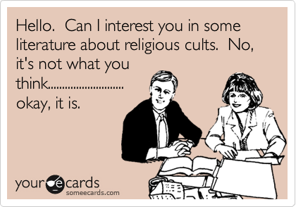 Hello.  Can I interest you in some literature about religious cults.  No, it's not what you
think...........................
okay, it is.