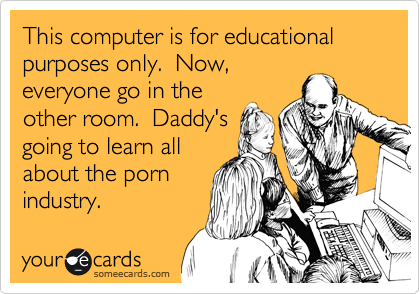 This computer is for educational purposes only.  Now,
everyone go in the
other room.  Daddy's
going to learn all
about the porn
industry.