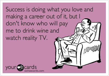 Success is doing what you love and making a career out of it, but I
don't know who will pay
me to drink wine and
watch reality TV.