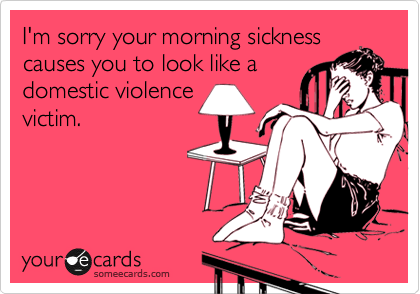 I'm sorry your morning sickness
causes you to look like a
domestic violence
victim.
