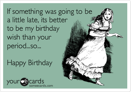 If something was going to be
a little late, its better
to be my birthday
wish than your
period...so...

Happy Birthday 