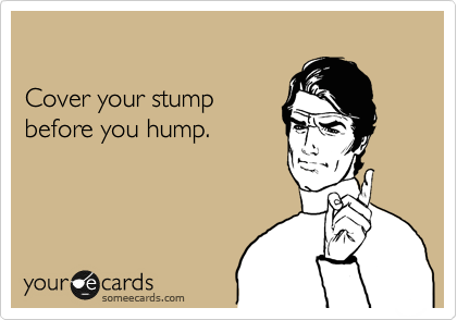 

Cover your stump
before you hump.