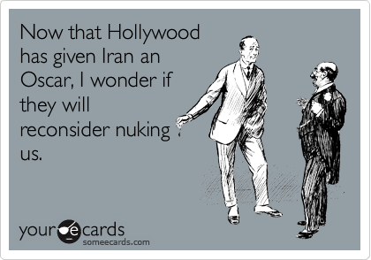 Now that Hollywood
has given Iran an
Oscar, I wonder if
they will
reconsider nuking
us.