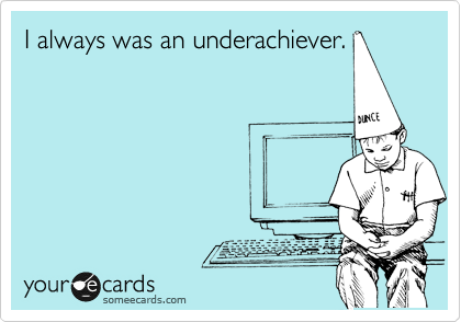 I always was an underachiever.