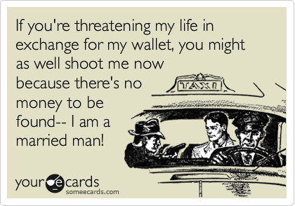 If you're threatening my life in exchange for my wallet, you might as well shoot me now
because there's no
money to be
found-- I am a
married man!