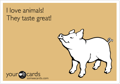 I love animals!
They taste great!