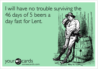 I will have no trouble surviving the
46 days of 5 beers a
day fast for Lent.