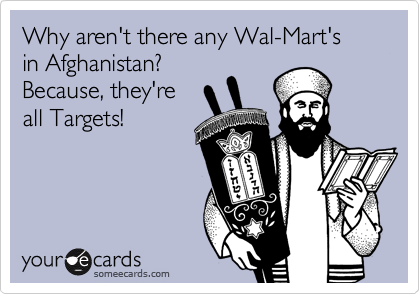 Why aren't there any Wal-Mart's 
in Afghanistan?
Because, they're 
all Targets!