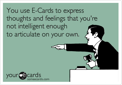 You use E-Cards to express thoughts and feelings that you're not intelligent enough
to articulate on your own. 