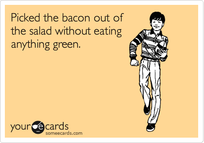 Picked the bacon out of
the salad without eating
anything green.