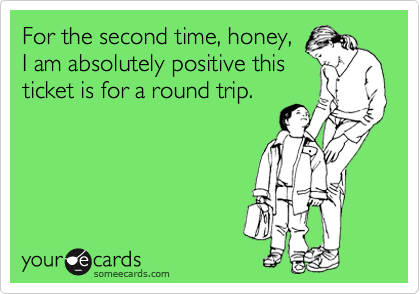 For the second time, honey,
I am absolutely positive this
ticket is for a round trip.
