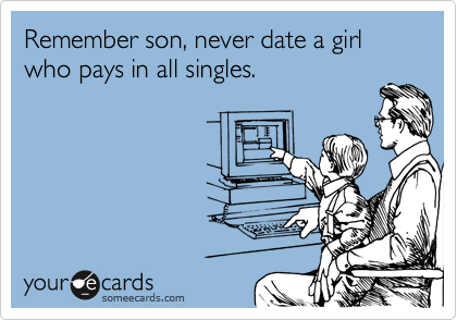 Remember son, never date a girl who pays in all singles.