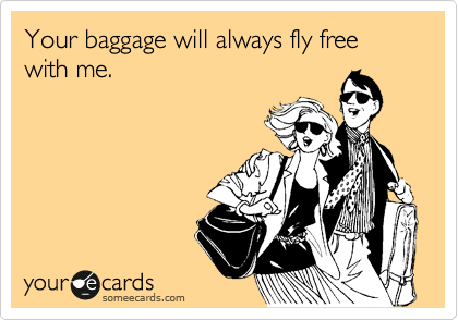 Your baggage will always fly free with me.