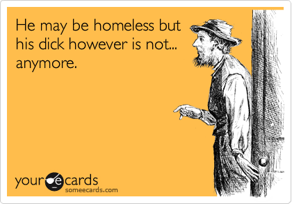 He may be homeless but
his dick however is not...
anymore.