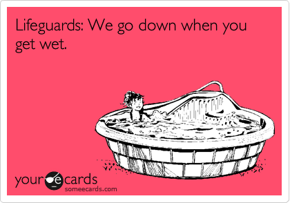 Lifeguards: We go down when you get wet.
