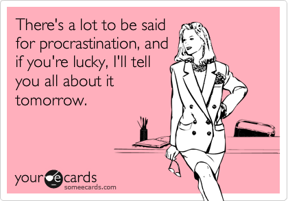 There's a lot to be said
for procrastination, and
if you're lucky, I'll tell
you all about it
tomorrow. 