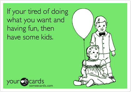 If your tired of doing
what you want and
having fun, then
have some kids.