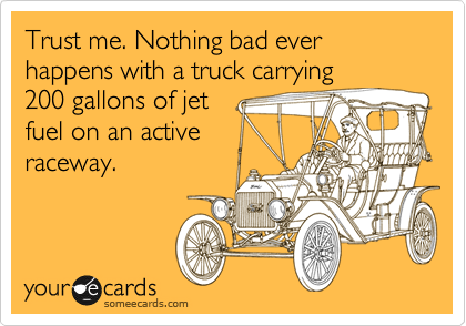 Trust me. Nothing bad ever happens with a truck carrying
200 gallons of jet
fuel on an active
raceway. 